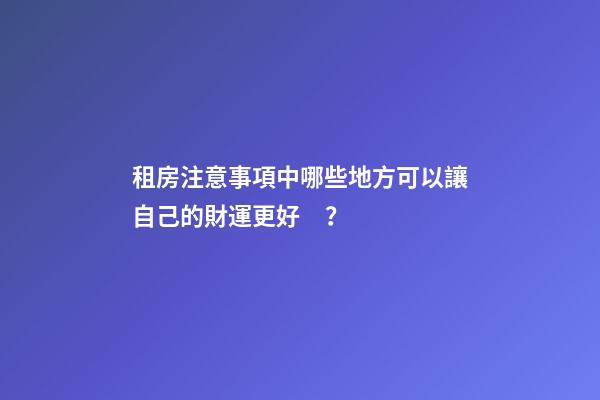 租房注意事項中哪些地方可以讓自己的財運更好？